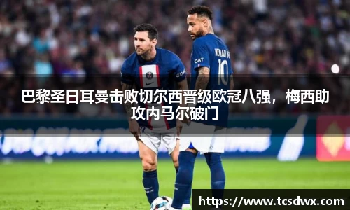巴黎圣日耳曼击败切尔西晋级欧冠八强，梅西助攻内马尔破门