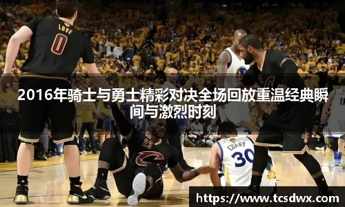 2016年骑士与勇士精彩对决全场回放重温经典瞬间与激烈时刻